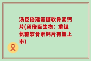 汤臣倍建氨糖软骨素钙片(汤倍臣生物：重组氨糖软骨素钙片有望上市)