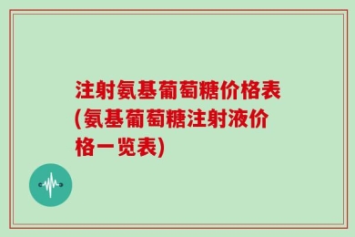 注射氨基葡萄糖价格表(氨基葡萄糖注射液价格一览表)