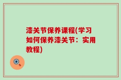 漆关节保养课程(学习如何保养漆关节：实用教程)