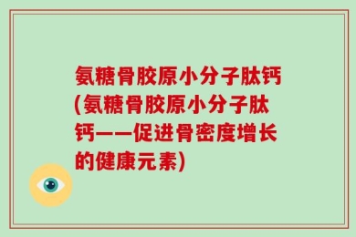 氨糖骨胶原小分子肽钙(氨糖骨胶原小分子肽钙——促进骨密度增长的健康元素)