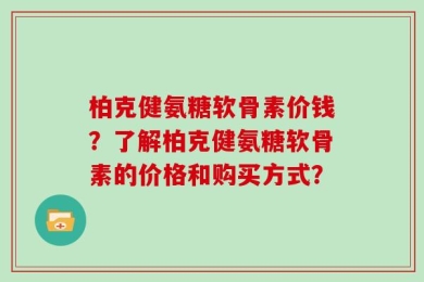 柏克健氨糖软骨素价钱？了解柏克健氨糖软骨素的价格和购买方式？