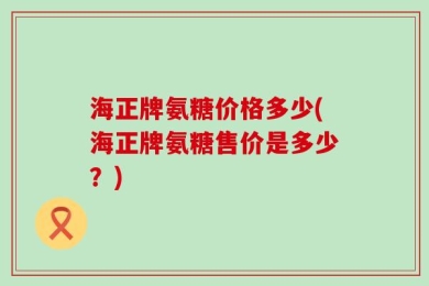 海正牌氨糖价格多少(海正牌氨糖售价是多少？)