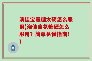 澳佳宝氨糖太硬怎么服用(澳佳宝氨糖硬怎么服用？简单易懂指南！)