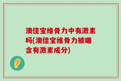 澳佳宝维骨力中有激素吗(澳佳宝维骨力被曝含有激素成分)