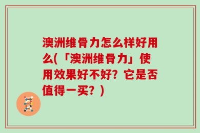 澳洲维骨力怎么样好用么(「澳洲维骨力」使用效果好不好？它是否值得一买？)