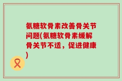 氨糖软骨素改善骨关节问题(氨糖软骨素缓解骨关节不适，促进健康)