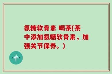 氨糖软骨素 喝茶(茶中添加氨糖软骨素，加强关节保养。)