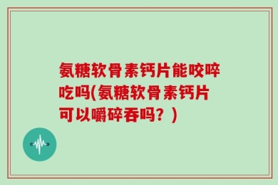 氨糖软骨素钙片能咬啐吃吗(氨糖软骨素钙片可以嚼碎吞吗？)