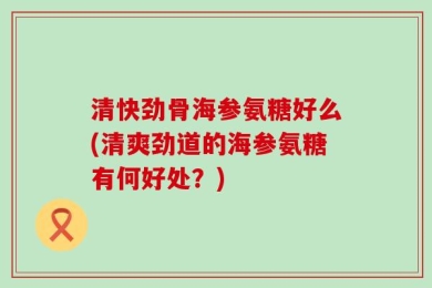 清快劲骨海参氨糖好么(清爽劲道的海参氨糖有何好处？)