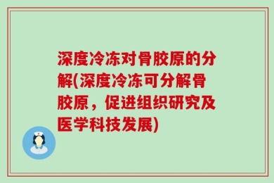 深度冷冻对骨胶原的分解(深度冷冻可分解骨胶原，促进组织研究及医学科技发展)