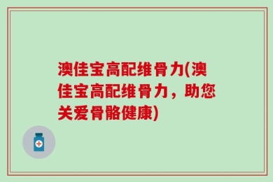 澳佳宝高配维骨力(澳佳宝高配维骨力，助您关爱骨骼健康)