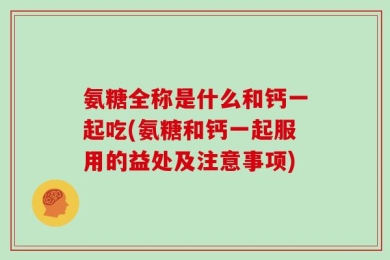 氨糖全称是什么和钙一起吃(氨糖和钙一起服用的益处及注意事项)