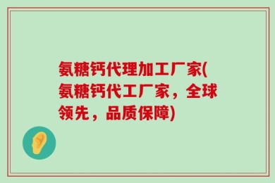 氨糖钙代理加工厂家(氨糖钙代工厂家，全球领先，品质保障)