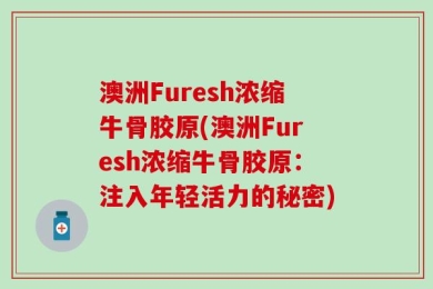 澳洲Furesh浓缩牛骨胶原(澳洲Furesh浓缩牛骨胶原：注入年轻活力的秘密)