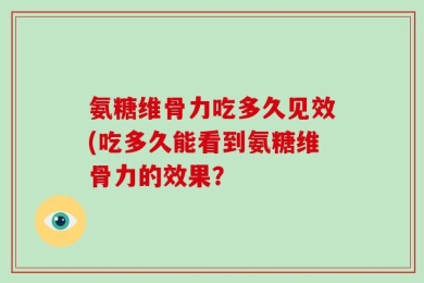 氨糖维骨力吃多久见效(吃多久能看到氨糖维骨力的效果？