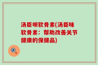 汤臣呗软骨素(汤臣味软骨素：帮助改善关节健康的保健品)