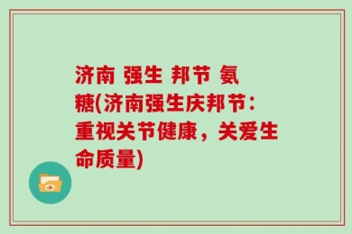 济南 强生 邦节 氨糖(济南强生庆邦节：重视关节健康，关爱生命质量)