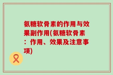 氨糖软骨素的作用与效果副作用(氨糖软骨素：作用、效果及注意事项)
