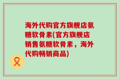 海外代购官方旗舰店氨糖软骨素(官方旗舰店销售氨糖软骨素，海外代购畅销商品)