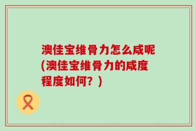 澳佳宝维骨力怎么咸呢(澳佳宝维骨力的咸度程度如何？)