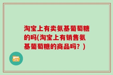 淘宝上有卖氨基葡萄糖的吗(淘宝上有销售氨基葡萄糖的商品吗？)