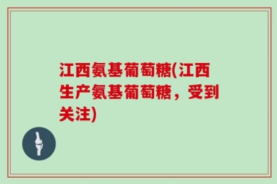 江西氨基葡萄糖(江西生产氨基葡萄糖，受到关注)