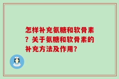 怎样补充氨糖和软骨素？关于氨糖和软骨素的补充方法及作用？