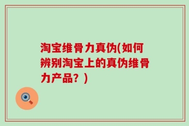 淘宝维骨力真伪(如何辨别淘宝上的真伪维骨力产品？)