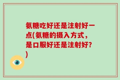 氨糖吃好还是注射好一点(氨糖的摄入方式，是口服好还是注射好？)