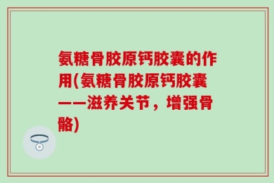 氨糖骨胶原钙胶囊的作用(氨糖骨胶原钙胶囊——滋养关节，增强骨骼)