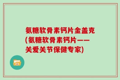 氨糖软骨素钙片金盖克(氨糖软骨素钙片——关爱关节保健专家)