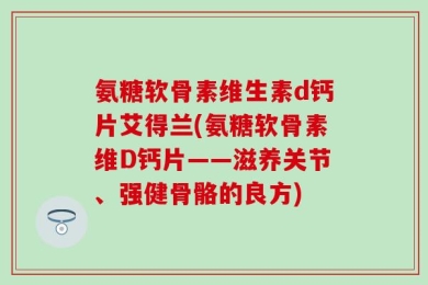 氨糖软骨素维生素d钙片艾得兰(氨糖软骨素维D钙片——滋养关节、强健骨骼的良方)