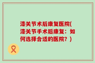 漆关节术后康复医院(漆关节手术后康复：如何选择合适的医院？)