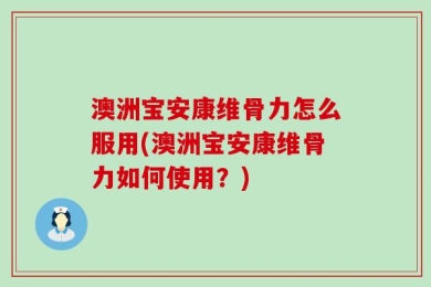 澳洲宝安康维骨力怎么服用(澳洲宝安康维骨力如何使用？)