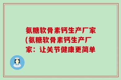氨糖软骨素钙生产厂家(氨糖软骨素钙生产厂家：让关节健康更简单