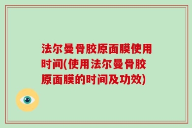 法尔曼骨胶原面膜使用时间(使用法尔曼骨胶原面膜的时间及功效)