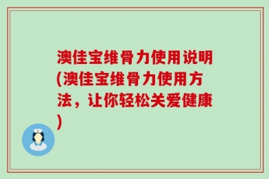 澳佳宝维骨力使用说明(澳佳宝维骨力使用方法，让你轻松关爱健康)