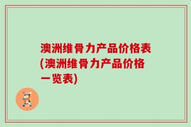 澳洲维骨力产品价格表(澳洲维骨力产品价格一览表)