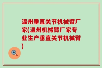 温州垂直关节机械臂厂家(温州机械臂厂家专业生产垂直关节机械臂)