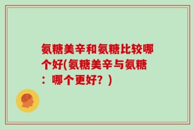 氨糖美辛和氨糖比较哪个好(氨糖美辛与氨糖：哪个更好？)