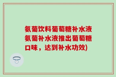 氨葡饮料葡萄糖补水液氨葡补水液推出葡萄糖口味，达到补水功效)