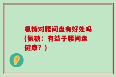 氨糖对腰间盘有好处吗(氨糖：有益于腰间盘健康？)