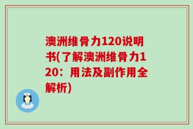 澳洲维骨力120说明书(了解澳洲维骨力120：用法及副作用全解析)