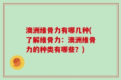 澳洲维骨力有哪几种(了解维骨力：澳洲维骨力的种类有哪些？)