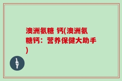 澳洲氨糖 钙(澳洲氨糖钙：营养保健大助手)