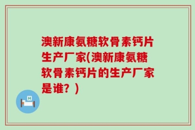 澳新康氨糖软骨素钙片生产厂家(澳新康氨糖软骨素钙片的生产厂家是谁？)