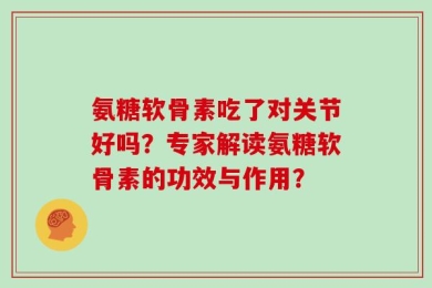 氨糖软骨素吃了对关节好吗？专家解读氨糖软骨素的功效与作用？