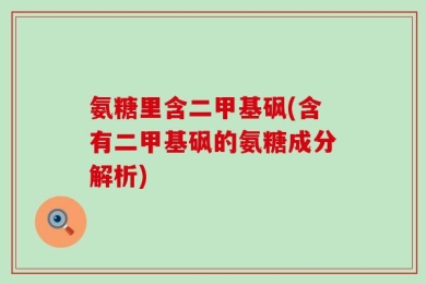 氨糖里含二甲基砜(含有二甲基砜的氨糖成分解析)