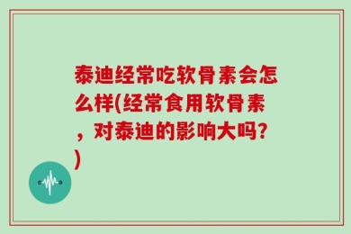 泰迪经常吃软骨素会怎么样(经常食用软骨素，对泰迪的影响大吗？)