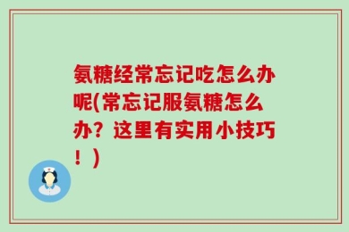 氨糖经常忘记吃怎么办呢(常忘记服氨糖怎么办？这里有实用小技巧！)